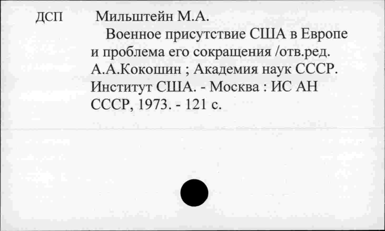 ﻿ДСП Милыптейн М.А.
Военное присутствие США в Европе и проблема его сокращения /отв.ред. А.А.Кокошин ; Академия наук СССР. Институт США. - Москва : ИС АН СССР, 1973. - 121 с.